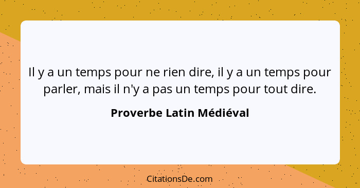 Il y a un temps pour ne rien dire, il y a un temps pour parler, mais il n'y a pas un temps pour tout dire.... - Proverbe Latin Médiéval