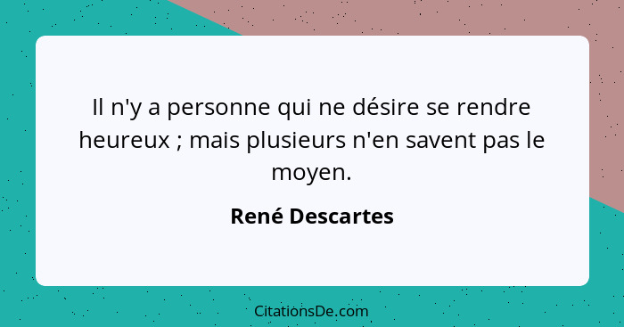 Il n'y a personne qui ne désire se rendre heureux ; mais plusieurs n'en savent pas le moyen.... - René Descartes