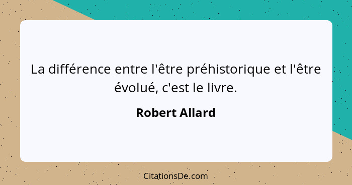 La différence entre l'être préhistorique et l'être évolué, c'est le livre.... - Robert Allard