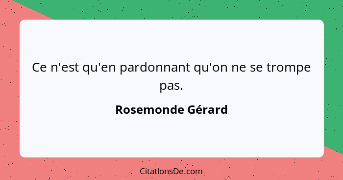 Ce n'est qu'en pardonnant qu'on ne se trompe pas.... - Rosemonde Gérard