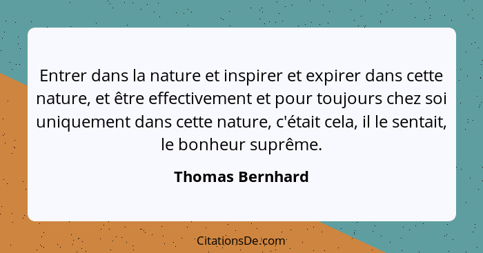 Entrer dans la nature et inspirer et expirer dans cette nature, et être effectivement et pour toujours chez soi uniquement dans cett... - Thomas Bernhard