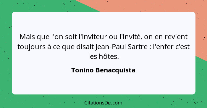 Mais que l'on soit l'inviteur ou l'invité, on en revient toujours à ce que disait Jean-Paul Sartre : l'enfer c'est les hôtes... - Tonino Benacquista