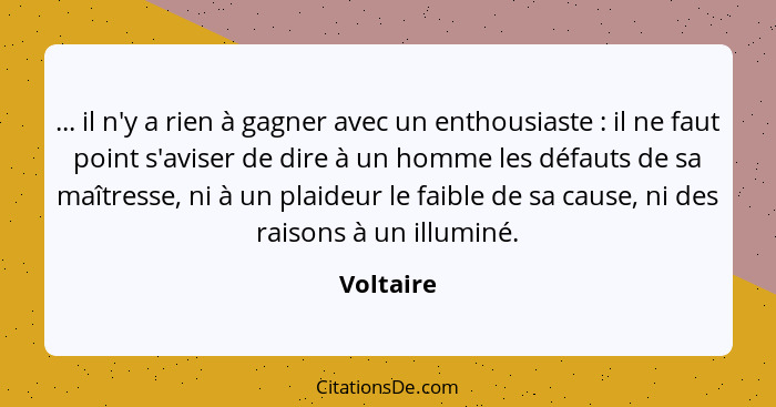 ... il n'y a rien à gagner avec un enthousiaste : il ne faut point s'aviser de dire à un homme les défauts de sa maîtresse, ni à un pl... - Voltaire