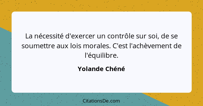 La nécessité d'exercer un contrôle sur soi, de se soumettre aux lois morales. C'est l'achèvement de l'équilibre.... - Yolande Chéné