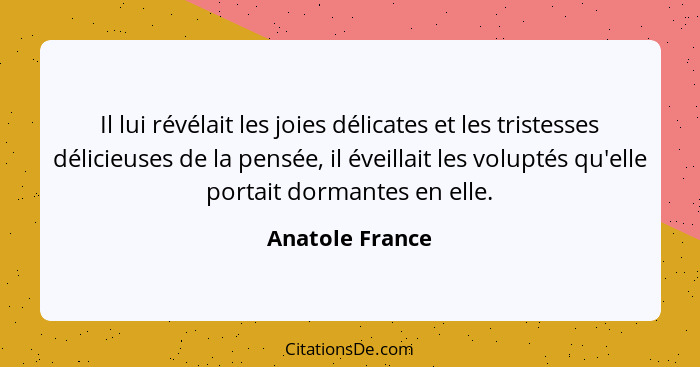 Il lui révélait les joies délicates et les tristesses délicieuses de la pensée, il éveillait les voluptés qu'elle portait dormantes e... - Anatole France