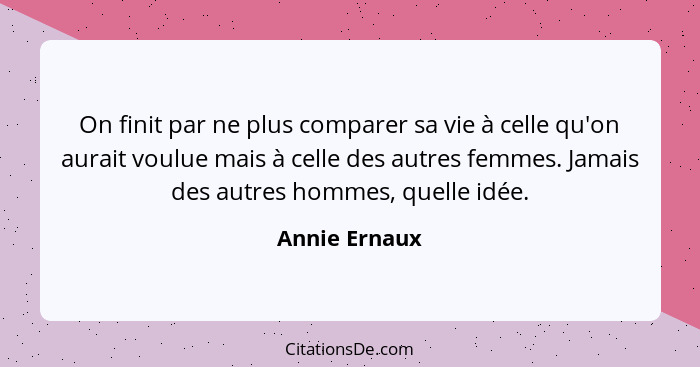 On finit par ne plus comparer sa vie à celle qu'on aurait voulue mais à celle des autres femmes. Jamais des autres hommes, quelle idée.... - Annie Ernaux