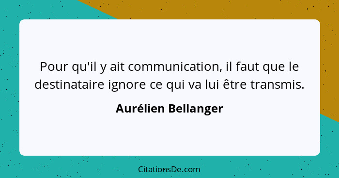 Pour qu'il y ait communication, il faut que le destinataire ignore ce qui va lui être transmis.... - Aurélien Bellanger