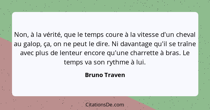 Non, à la vérité, que le temps coure à la vitesse d'un cheval au galop, ça, on ne peut le dire. Ni davantage qu'il se traîne avec plus... - Bruno Traven