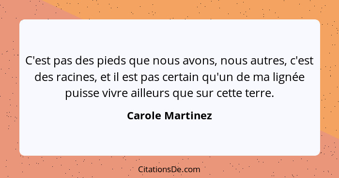 C'est pas des pieds que nous avons, nous autres, c'est des racines, et il est pas certain qu'un de ma lignée puisse vivre ailleurs q... - Carole Martinez