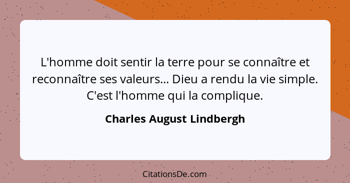 L'homme doit sentir la terre pour se connaître et reconnaître ses valeurs... Dieu a rendu la vie simple. C'est l'homme qui... - Charles August Lindbergh