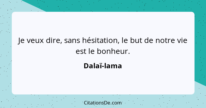 Je veux dire, sans hésitation, le but de notre vie est le bonheur.... - Dalaï-lama