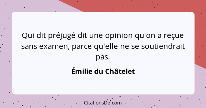 Qui dit préjugé dit une opinion qu'on a reçue sans examen, parce qu'elle ne se soutiendrait pas.... - Émilie du Châtelet