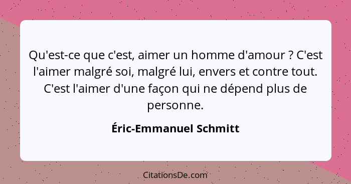 Qu'est-ce que c'est, aimer un homme d'amour ? C'est l'aimer malgré soi, malgré lui, envers et contre tout. C'est l'aimer... - Éric-Emmanuel Schmitt