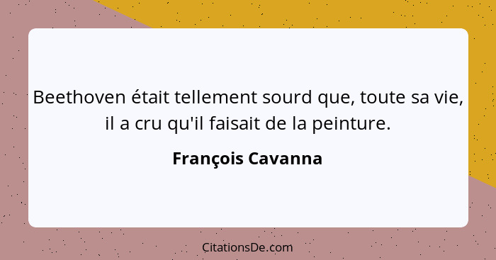 Beethoven était tellement sourd que, toute sa vie, il a cru qu'il faisait de la peinture.... - François Cavanna