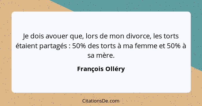 Je dois avouer que, lors de mon divorce, les torts étaient partagés : 50% des torts à ma femme et 50% à sa mère.... - François Olléry