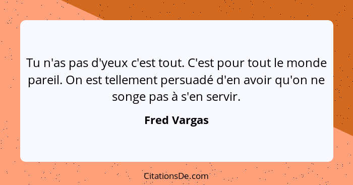 Tu n'as pas d'yeux c'est tout. C'est pour tout le monde pareil. On est tellement persuadé d'en avoir qu'on ne songe pas à s'en servir.... - Fred Vargas