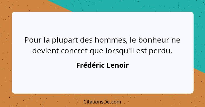 Pour la plupart des hommes, le bonheur ne devient concret que lorsqu'il est perdu.... - Frédéric Lenoir