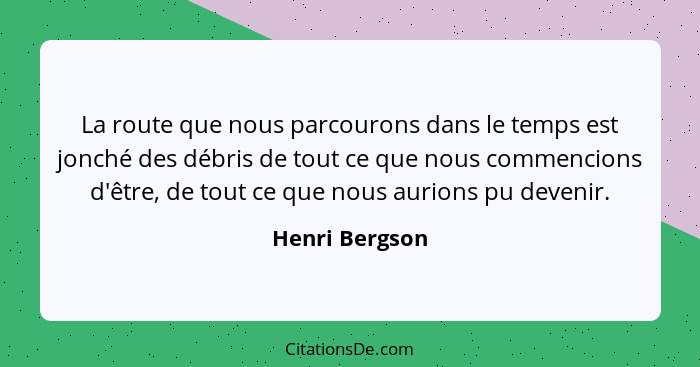 La route que nous parcourons dans le temps est jonché des débris de tout ce que nous commencions d'être, de tout ce que nous aurions p... - Henri Bergson