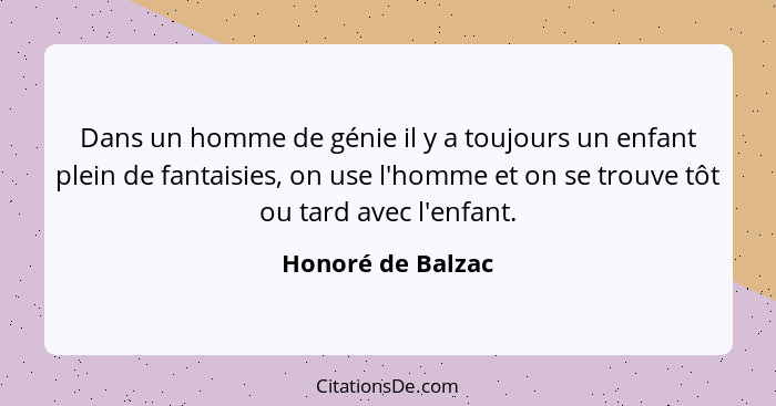 Dans un homme de génie il y a toujours un enfant plein de fantaisies, on use l'homme et on se trouve tôt ou tard avec l'enfant.... - Honoré de Balzac