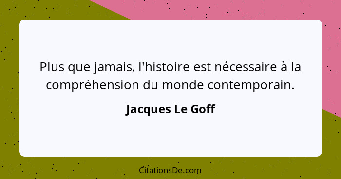 Plus que jamais, l'histoire est nécessaire à la compréhension du monde contemporain.... - Jacques Le Goff