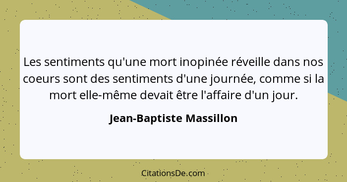 Les sentiments qu'une mort inopinée réveille dans nos coeurs sont des sentiments d'une journée, comme si la mort elle-même d... - Jean-Baptiste Massillon