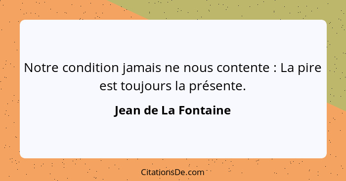 Notre condition jamais ne nous contente : La pire est toujours la présente.... - Jean de La Fontaine