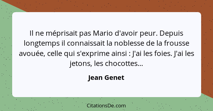 Il ne méprisait pas Mario d'avoir peur. Depuis longtemps il connaissait la noblesse de la frousse avouée, celle qui s'exprime ainsi ... - Jean Genet