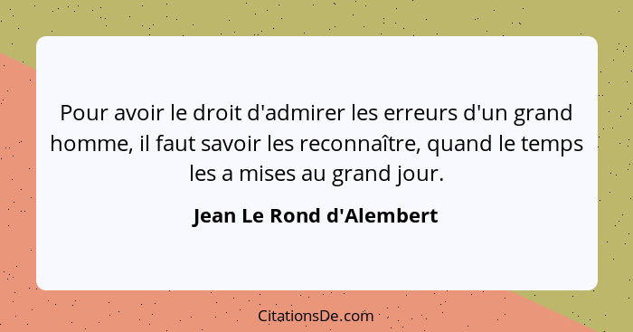 Pour avoir le droit d'admirer les erreurs d'un grand homme, il faut savoir les reconnaître, quand le temps les a mises a... - Jean Le Rond d'Alembert