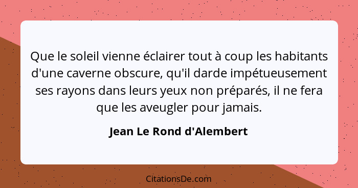 Que le soleil vienne éclairer tout à coup les habitants d'une caverne obscure, qu'il darde impétueusement ses rayons dan... - Jean Le Rond d'Alembert