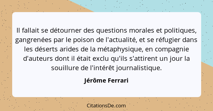 Il fallait se détourner des questions morales et politiques, gangrenées par le poison de l'actualité, et se réfugier dans les déserts... - Jérôme Ferrari