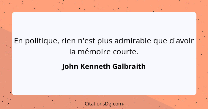 En politique, rien n'est plus admirable que d'avoir la mémoire courte.... - John Kenneth Galbraith