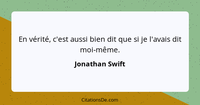 En vérité, c'est aussi bien dit que si je l'avais dit moi-même.... - Jonathan Swift