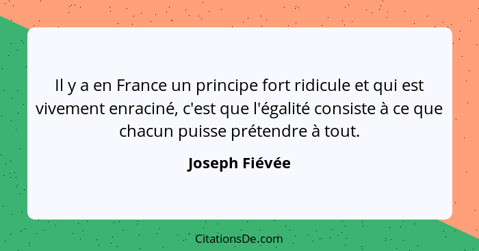 Il y a en France un principe fort ridicule et qui est vivement enraciné, c'est que l'égalité consiste à ce que chacun puisse prétendre... - Joseph Fiévée