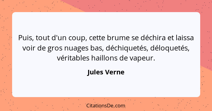 Puis, tout d'un coup, cette brume se déchira et laissa voir de gros nuages bas, déchiquetés, déloquetés, véritables haillons de vapeur.... - Jules Verne