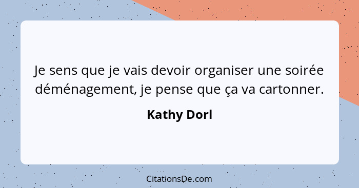 Je sens que je vais devoir organiser une soirée déménagement, je pense que ça va cartonner.... - Kathy Dorl