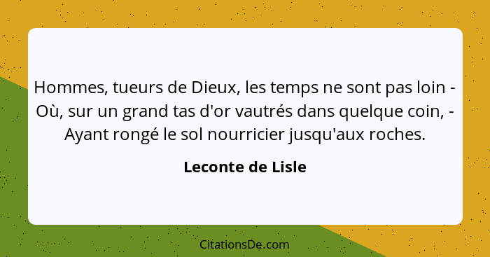 Hommes, tueurs de Dieux, les temps ne sont pas loin - Où, sur un grand tas d'or vautrés dans quelque coin, - Ayant rongé le sol nou... - Leconte de Lisle