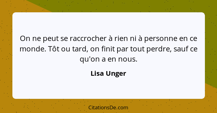 On ne peut se raccrocher à rien ni à personne en ce monde. Tôt ou tard, on finit par tout perdre, sauf ce qu'on a en nous.... - Lisa Unger