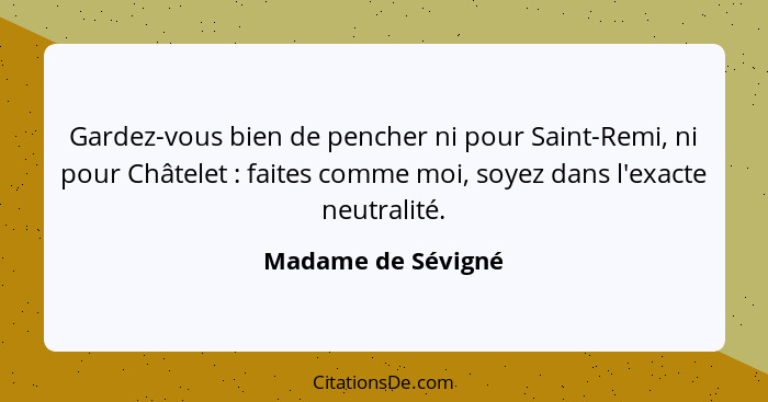 Gardez-vous bien de pencher ni pour Saint-Remi, ni pour Châtelet : faites comme moi, soyez dans l'exacte neutralité.... - Madame de Sévigné