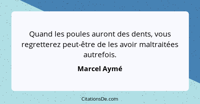 Quand les poules auront des dents, vous regretterez peut-être de les avoir maltraitées autrefois.... - Marcel Aymé
