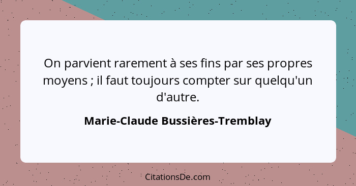 On parvient rarement à ses fins par ses propres moyens ; il faut toujours compter sur quelqu'un d'autre.... - Marie-Claude Bussières-Tremblay