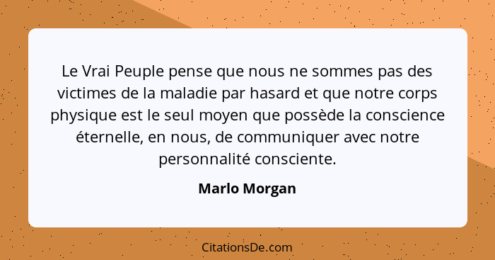 Le Vrai Peuple pense que nous ne sommes pas des victimes de la maladie par hasard et que notre corps physique est le seul moyen que pos... - Marlo Morgan