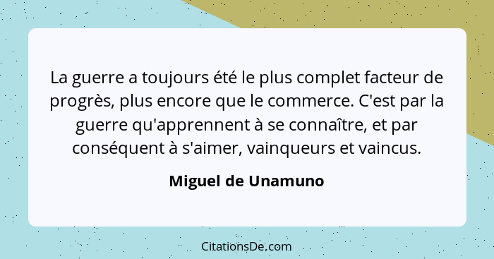 La guerre a toujours été le plus complet facteur de progrès, plus encore que le commerce. C'est par la guerre qu'apprennent à se c... - Miguel de Unamuno