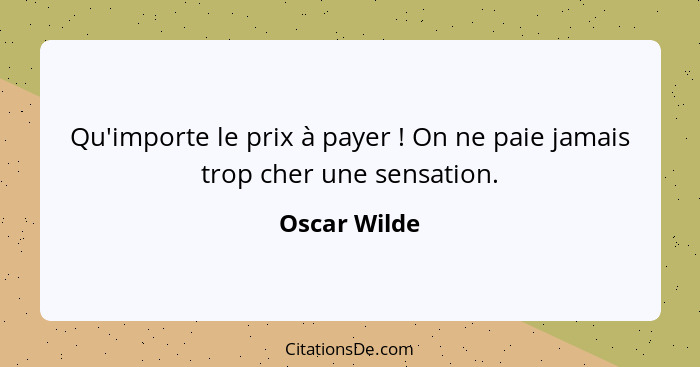 Qu'importe le prix à payer ! On ne paie jamais trop cher une sensation.... - Oscar Wilde