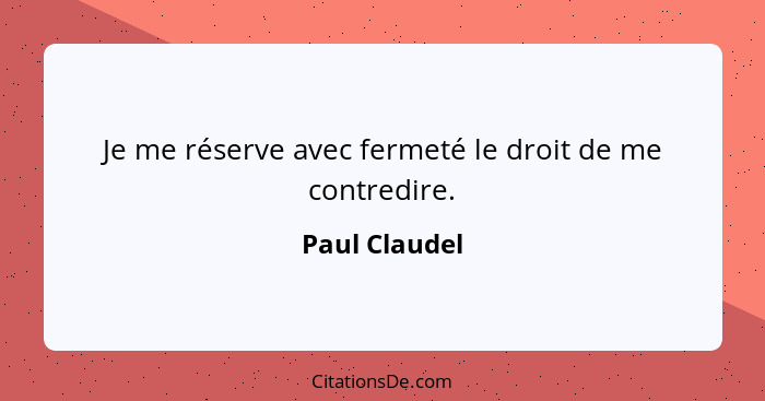 Je me réserve avec fermeté le droit de me contredire.... - Paul Claudel