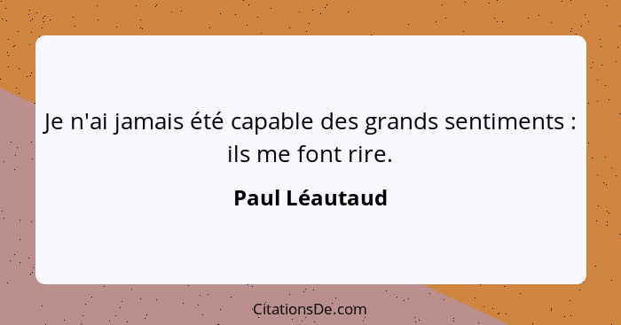 Je n'ai jamais été capable des grands sentiments : ils me font rire.... - Paul Léautaud