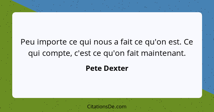 Peu importe ce qui nous a fait ce qu'on est. Ce qui compte, c'est ce qu'on fait maintenant.... - Pete Dexter