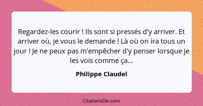 Regardez-les courir ! Ils sont si pressés d'y arriver. Et arriver où, je vous le demande ! Là où on ira tous un jour ... - Philippe Claudel