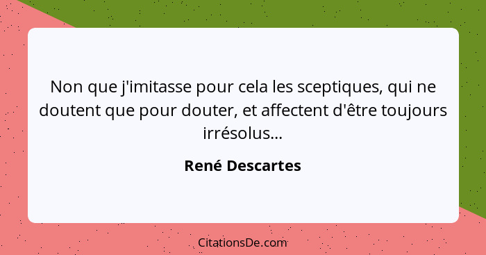 Non que j'imitasse pour cela les sceptiques, qui ne doutent que pour douter, et affectent d'être toujours irrésolus...... - René Descartes