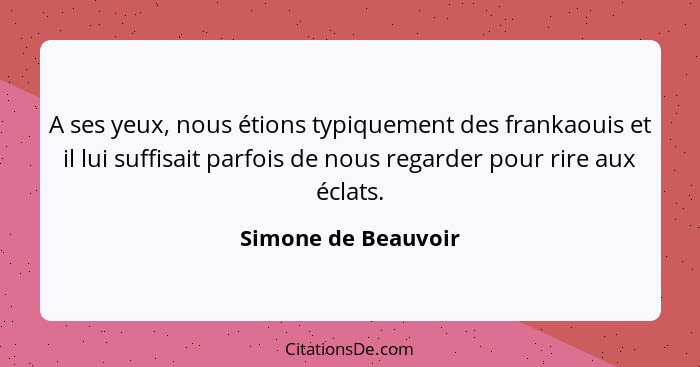 A ses yeux, nous étions typiquement des frankaouis et il lui suffisait parfois de nous regarder pour rire aux éclats.... - Simone de Beauvoir