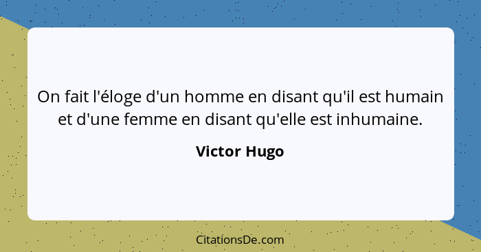 On fait l'éloge d'un homme en disant qu'il est humain et d'une femme en disant qu'elle est inhumaine.... - Victor Hugo